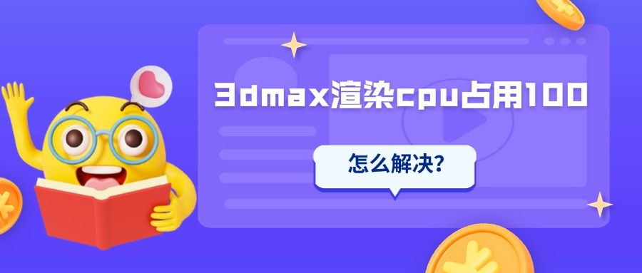 3dmax渲染cpu占用100正常吗？该如何解决？
