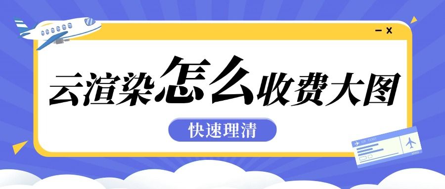 云渲染怎么收费大图？从单价到总价，3 分钟理清