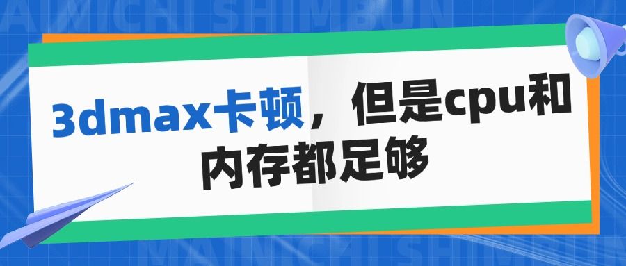 3dmax卡顿但是cpu和内存都足够