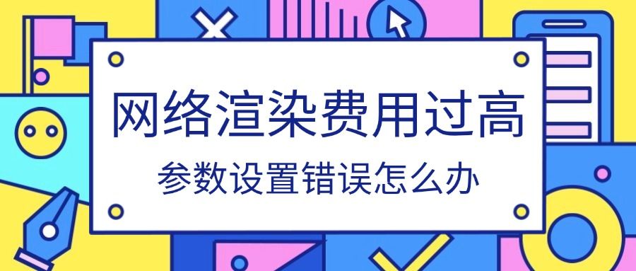 网络渲染参数设置错误费用过高怎么办？
